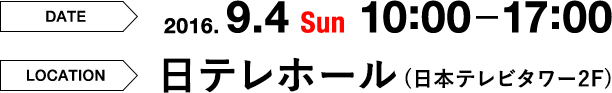 DATE 2016.9.4 Sun 10:00-17:00 LOCATION 日テレホール(日本テレビタワー2F)